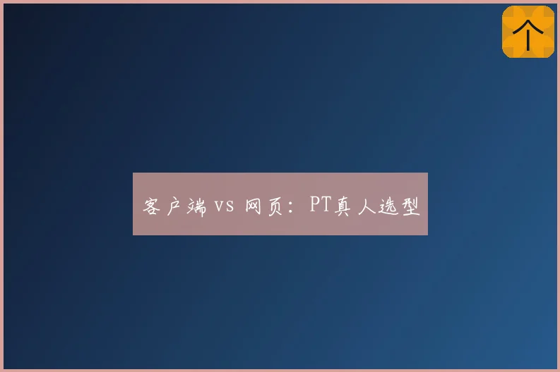 客户端 vs 网页：PT真人选型