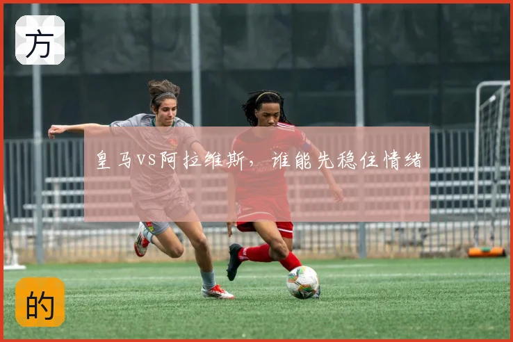 皇马vs阿拉维斯，谁能先稳住情绪