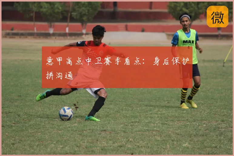 意甲高点中卫赛季看点：身后保护拼沟通
