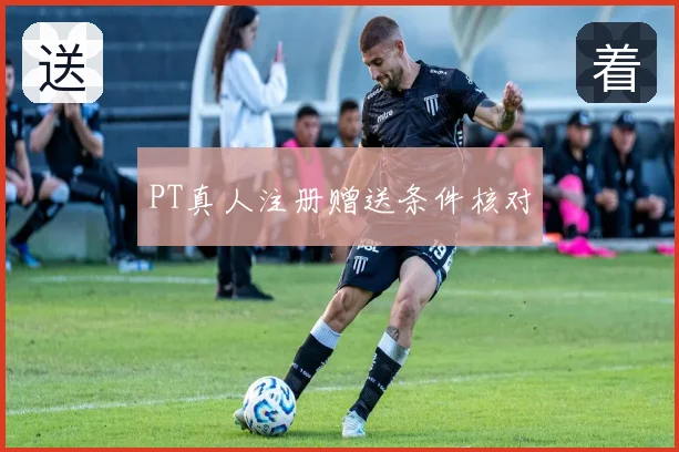 PT真人注册赠送条件核对