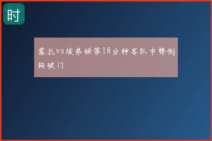 蒙扎vs埃弗顿第18分钟客队中锋倒钩破门