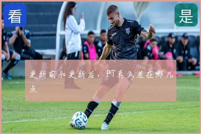 更新前和更新后,PT真人差在哪几点