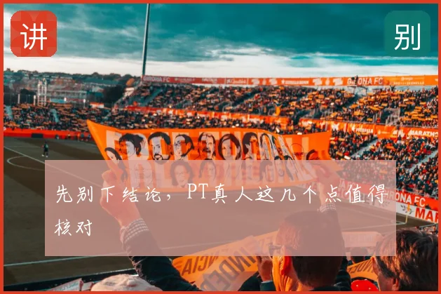 先别下结论,PT真人这几个点值得核对